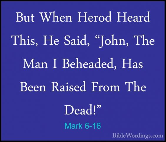 Mark 6-16 - But When Herod Heard This, He Said, "John, The Man IBut When Herod Heard This, He Said, "John, The Man I Beheaded, Has Been Raised From The Dead!" 