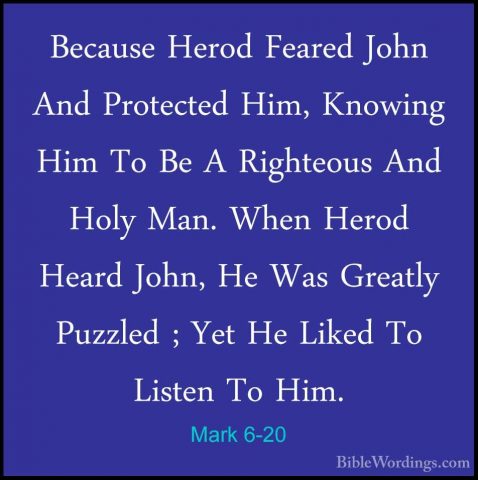 Mark 6-20 - Because Herod Feared John And Protected Him, KnowingBecause Herod Feared John And Protected Him, Knowing Him To Be A Righteous And Holy Man. When Herod Heard John, He Was Greatly Puzzled ; Yet He Liked To Listen To Him. 
