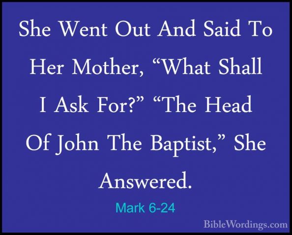 Mark 6-24 - She Went Out And Said To Her Mother, "What Shall I AsShe Went Out And Said To Her Mother, "What Shall I Ask For?" "The Head Of John The Baptist," She Answered. 