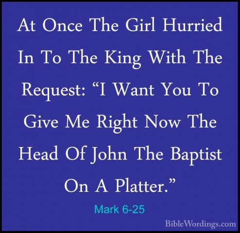 Mark 6-25 - At Once The Girl Hurried In To The King With The RequAt Once The Girl Hurried In To The King With The Request: "I Want You To Give Me Right Now The Head Of John The Baptist On A Platter." 