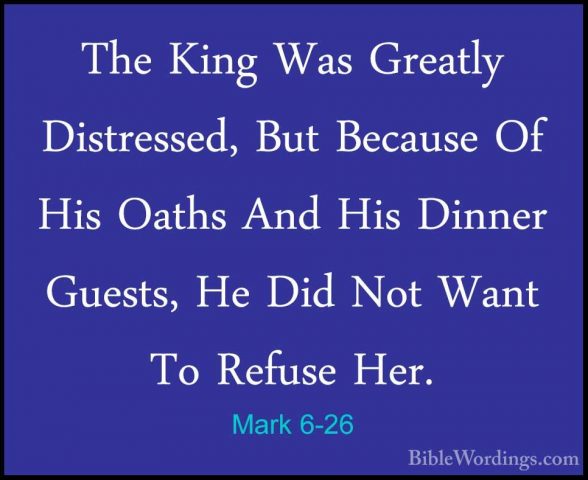 Mark 6-26 - The King Was Greatly Distressed, But Because Of His OThe King Was Greatly Distressed, But Because Of His Oaths And His Dinner Guests, He Did Not Want To Refuse Her. 