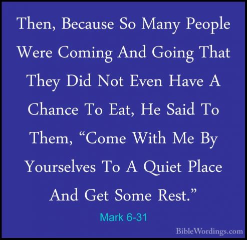 Mark 6-31 - Then, Because So Many People Were Coming And Going ThThen, Because So Many People Were Coming And Going That They Did Not Even Have A Chance To Eat, He Said To Them, "Come With Me By Yourselves To A Quiet Place And Get Some Rest." 