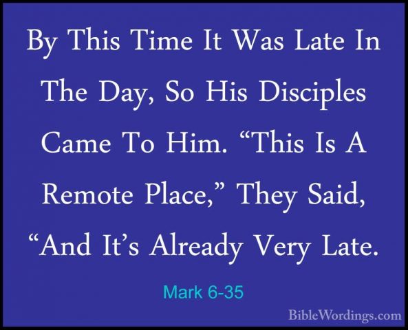 Mark 6-35 - By This Time It Was Late In The Day, So His DisciplesBy This Time It Was Late In The Day, So His Disciples Came To Him. "This Is A Remote Place," They Said, "And It's Already Very Late. 