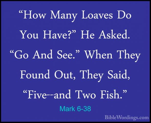 Mark 6-38 - "How Many Loaves Do You Have?" He Asked. "Go And See."How Many Loaves Do You Have?" He Asked. "Go And See." When They Found Out, They Said, "Five--and Two Fish." 