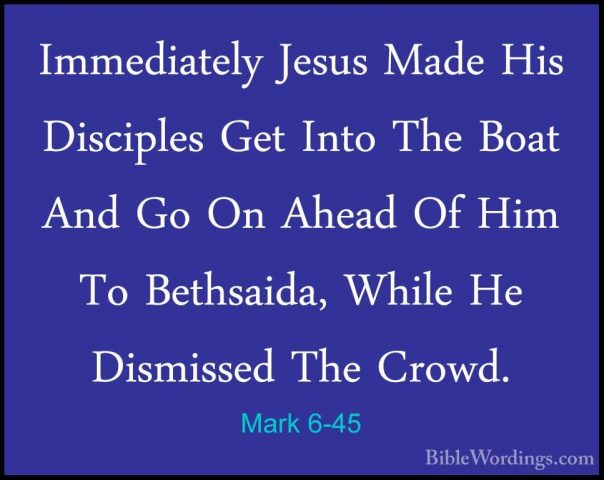 Mark 6-45 - Immediately Jesus Made His Disciples Get Into The BoaImmediately Jesus Made His Disciples Get Into The Boat And Go On Ahead Of Him To Bethsaida, While He Dismissed The Crowd. 