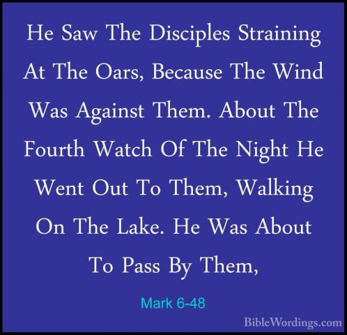 Mark 6-48 - He Saw The Disciples Straining At The Oars, Because THe Saw The Disciples Straining At The Oars, Because The Wind Was Against Them. About The Fourth Watch Of The Night He Went Out To Them, Walking On The Lake. He Was About To Pass By Them, 