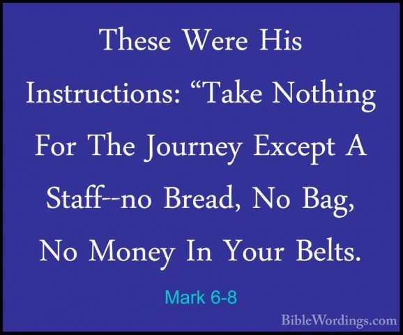 Mark 6-8 - These Were His Instructions: "Take Nothing For The JouThese Were His Instructions: "Take Nothing For The Journey Except A Staff--no Bread, No Bag, No Money In Your Belts. 