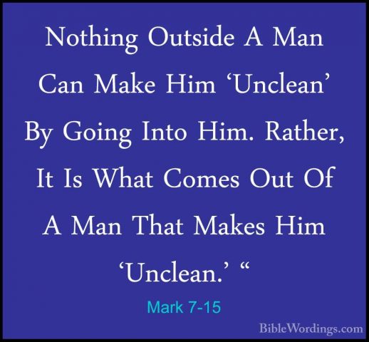 Mark 7-15 - Nothing Outside A Man Can Make Him 'Unclean' By GoingNothing Outside A Man Can Make Him 'Unclean' By Going Into Him. Rather, It Is What Comes Out Of A Man That Makes Him 'Unclean.' "
