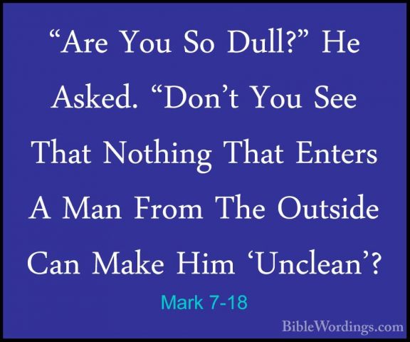 Mark 7-18 - "Are You So Dull?" He Asked. "Don't You See That Noth"Are You So Dull?" He Asked. "Don't You See That Nothing That Enters A Man From The Outside Can Make Him 'Unclean'? 