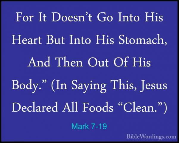 Mark 7-19 - For It Doesn't Go Into His Heart But Into His StomachFor It Doesn't Go Into His Heart But Into His Stomach, And Then Out Of His Body." (In Saying This, Jesus Declared All Foods "Clean.") 
