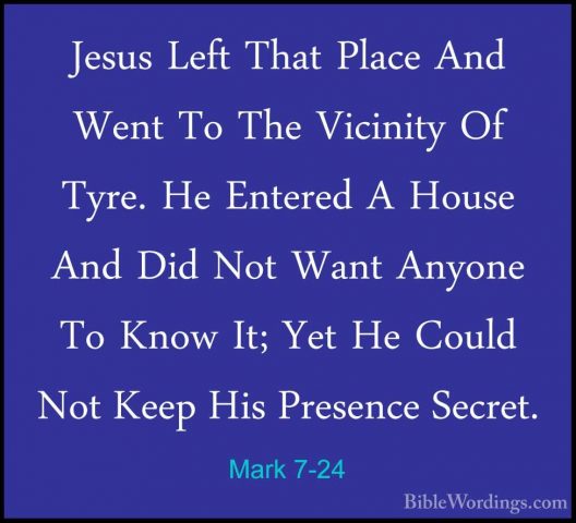 Mark 7-24 - Jesus Left That Place And Went To The Vicinity Of TyrJesus Left That Place And Went To The Vicinity Of Tyre. He Entered A House And Did Not Want Anyone To Know It; Yet He Could Not Keep His Presence Secret. 