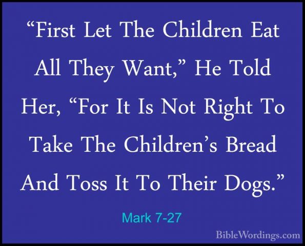 Mark 7-27 - "First Let The Children Eat All They Want," He Told H"First Let The Children Eat All They Want," He Told Her, "For It Is Not Right To Take The Children's Bread And Toss It To Their Dogs." 