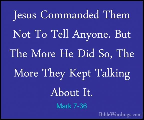 Mark 7-36 - Jesus Commanded Them Not To Tell Anyone. But The MoreJesus Commanded Them Not To Tell Anyone. But The More He Did So, The More They Kept Talking About It. 