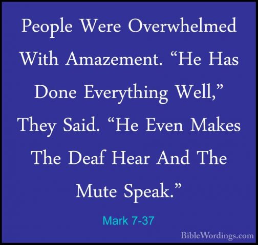 Mark 7-37 - People Were Overwhelmed With Amazement. "He Has DonePeople Were Overwhelmed With Amazement. "He Has Done Everything Well," They Said. "He Even Makes The Deaf Hear And The Mute Speak."