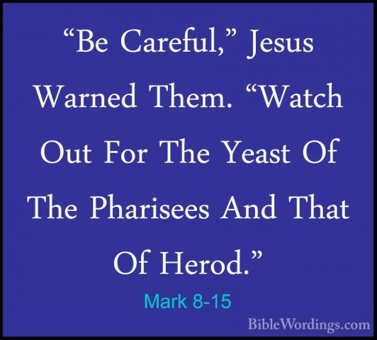 Mark 8-15 - "Be Careful," Jesus Warned Them. "Watch Out For The Y"Be Careful," Jesus Warned Them. "Watch Out For The Yeast Of The Pharisees And That Of Herod." 