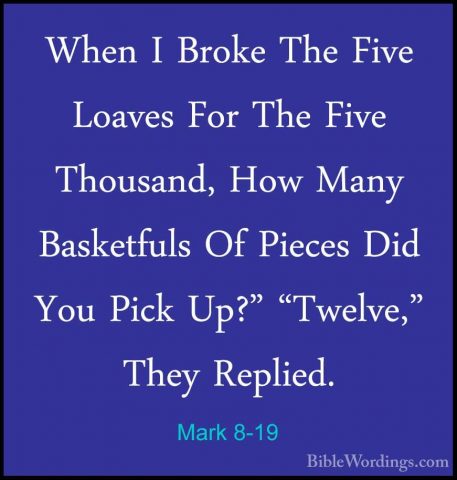 Mark 8-19 - When I Broke The Five Loaves For The Five Thousand, HWhen I Broke The Five Loaves For The Five Thousand, How Many Basketfuls Of Pieces Did You Pick Up?" "Twelve," They Replied. 