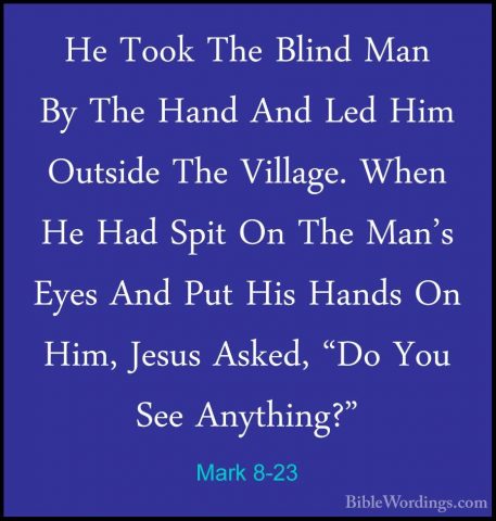 Mark 8-23 - He Took The Blind Man By The Hand And Led Him OutsideHe Took The Blind Man By The Hand And Led Him Outside The Village. When He Had Spit On The Man's Eyes And Put His Hands On Him, Jesus Asked, "Do You See Anything?" 