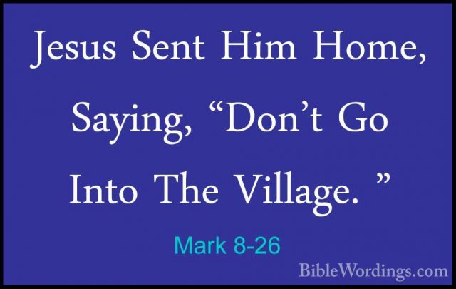 Mark 8-26 - Jesus Sent Him Home, Saying, "Don't Go Into The VillaJesus Sent Him Home, Saying, "Don't Go Into The Village. " 