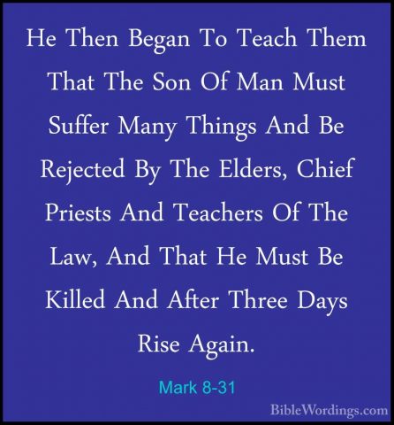 Mark 8-31 - He Then Began To Teach Them That The Son Of Man MustHe Then Began To Teach Them That The Son Of Man Must Suffer Many Things And Be Rejected By The Elders, Chief Priests And Teachers Of The Law, And That He Must Be Killed And After Three Days Rise Again. 