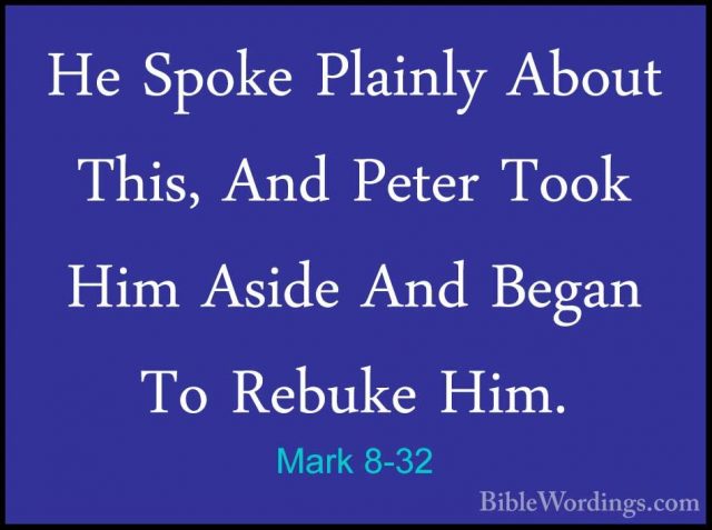 Mark 8-32 - He Spoke Plainly About This, And Peter Took Him AsideHe Spoke Plainly About This, And Peter Took Him Aside And Began To Rebuke Him. 