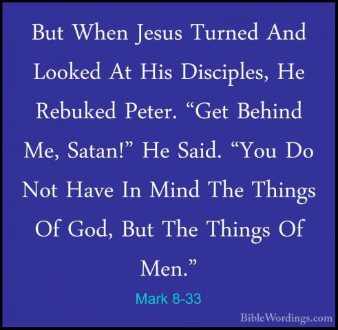 Mark 8-33 - But When Jesus Turned And Looked At His Disciples, HeBut When Jesus Turned And Looked At His Disciples, He Rebuked Peter. "Get Behind Me, Satan!" He Said. "You Do Not Have In Mind The Things Of God, But The Things Of Men." 