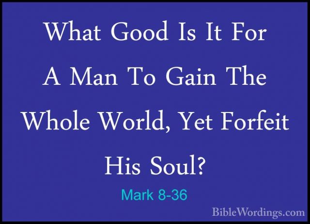Mark 8-36 - What Good Is It For A Man To Gain The Whole World, YeWhat Good Is It For A Man To Gain The Whole World, Yet Forfeit His Soul? 