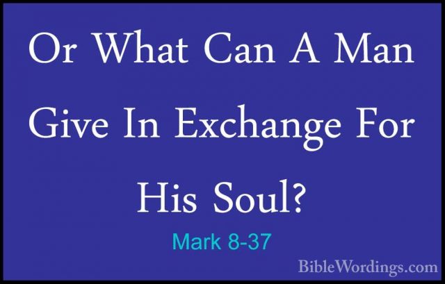 Mark 8-37 - Or What Can A Man Give In Exchange For His Soul?Or What Can A Man Give In Exchange For His Soul? 