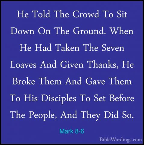 Mark 8-6 - He Told The Crowd To Sit Down On The Ground. When He HHe Told The Crowd To Sit Down On The Ground. When He Had Taken The Seven Loaves And Given Thanks, He Broke Them And Gave Them To His Disciples To Set Before The People, And They Did So. 