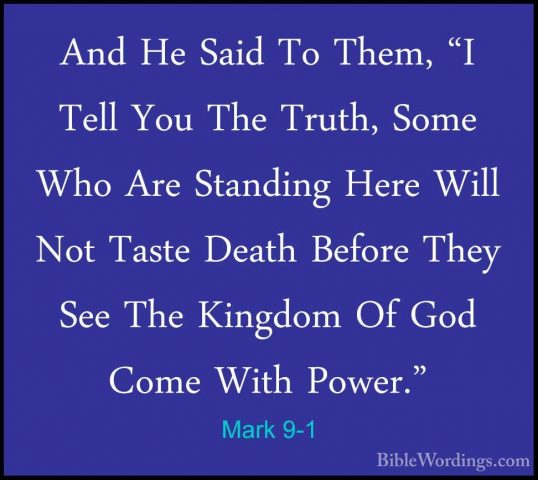 Mark 9-1 - And He Said To Them, "I Tell You The Truth, Some Who AAnd He Said To Them, "I Tell You The Truth, Some Who Are Standing Here Will Not Taste Death Before They See The Kingdom Of God Come With Power." 