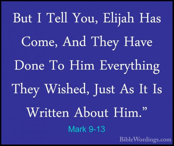 Mark 9-13 - But I Tell You, Elijah Has Come, And They Have Done TBut I Tell You, Elijah Has Come, And They Have Done To Him Everything They Wished, Just As It Is Written About Him." 