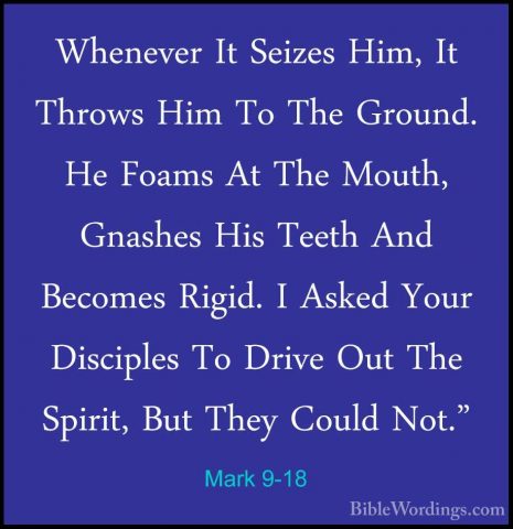 Mark 9-18 - Whenever It Seizes Him, It Throws Him To The Ground.Whenever It Seizes Him, It Throws Him To The Ground. He Foams At The Mouth, Gnashes His Teeth And Becomes Rigid. I Asked Your Disciples To Drive Out The Spirit, But They Could Not." 