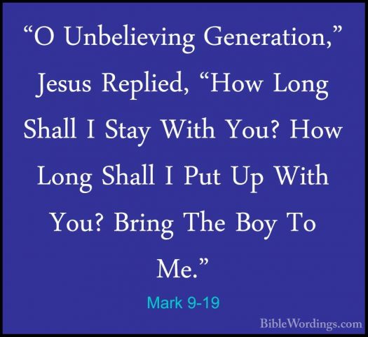 Mark 9-19 - "O Unbelieving Generation," Jesus Replied, "How Long"O Unbelieving Generation," Jesus Replied, "How Long Shall I Stay With You? How Long Shall I Put Up With You? Bring The Boy To Me." 
