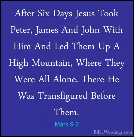 Mark 9-2 - After Six Days Jesus Took Peter, James And John With HAfter Six Days Jesus Took Peter, James And John With Him And Led Them Up A High Mountain, Where They Were All Alone. There He Was Transfigured Before Them. 