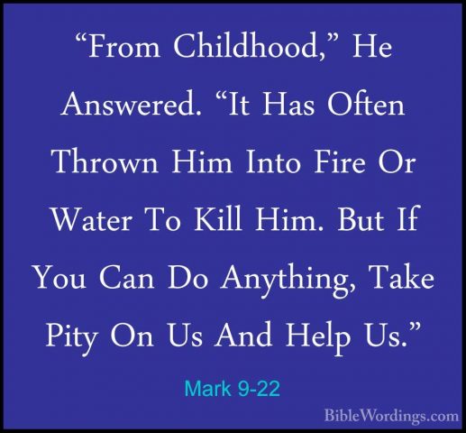 Mark 9-22 - "From Childhood," He Answered. "It Has Often Thrown H"From Childhood," He Answered. "It Has Often Thrown Him Into Fire Or Water To Kill Him. But If You Can Do Anything, Take Pity On Us And Help Us." 