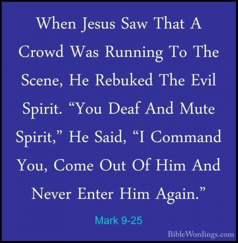 Mark 9-25 - When Jesus Saw That A Crowd Was Running To The Scene,When Jesus Saw That A Crowd Was Running To The Scene, He Rebuked The Evil Spirit. "You Deaf And Mute Spirit," He Said, "I Command You, Come Out Of Him And Never Enter Him Again." 