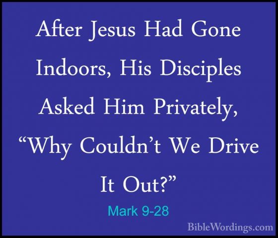 Mark 9-28 - After Jesus Had Gone Indoors, His Disciples Asked HimAfter Jesus Had Gone Indoors, His Disciples Asked Him Privately, "Why Couldn't We Drive It Out?" 