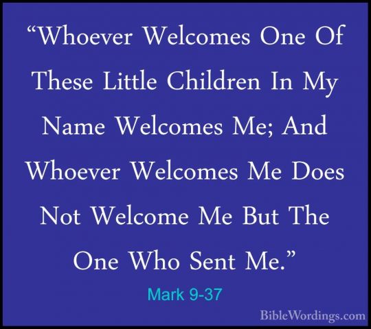 Mark 9-37 - "Whoever Welcomes One Of These Little Children In My"Whoever Welcomes One Of These Little Children In My Name Welcomes Me; And Whoever Welcomes Me Does Not Welcome Me But The One Who Sent Me." 