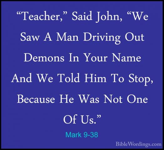 Mark 9-38 - "Teacher," Said John, "We Saw A Man Driving Out Demon"Teacher," Said John, "We Saw A Man Driving Out Demons In Your Name And We Told Him To Stop, Because He Was Not One Of Us." 