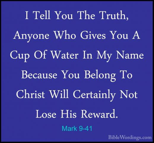 Mark 9-41 - I Tell You The Truth, Anyone Who Gives You A Cup Of WI Tell You The Truth, Anyone Who Gives You A Cup Of Water In My Name Because You Belong To Christ Will Certainly Not Lose His Reward. 
