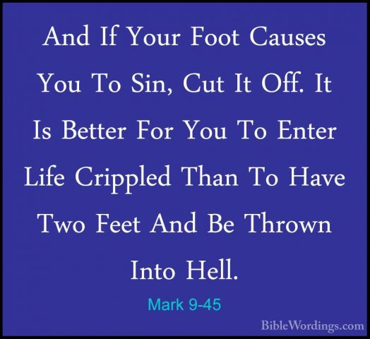 Mark 9-45 - And If Your Foot Causes You To Sin, Cut It Off. It IsAnd If Your Foot Causes You To Sin, Cut It Off. It Is Better For You To Enter Life Crippled Than To Have Two Feet And Be Thrown Into Hell.