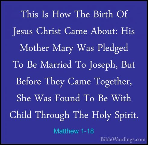 Matthew 1-18 - This Is How The Birth Of Jesus Christ Came About:This Is How The Birth Of Jesus Christ Came About: His Mother Mary Was Pledged To Be Married To Joseph, But Before They Came Together, She Was Found To Be With Child Through The Holy Spirit. 