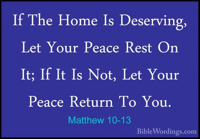 Matthew 10-13 - If The Home Is Deserving, Let Your Peace Rest OnIf The Home Is Deserving, Let Your Peace Rest On It; If It Is Not, Let Your Peace Return To You. 