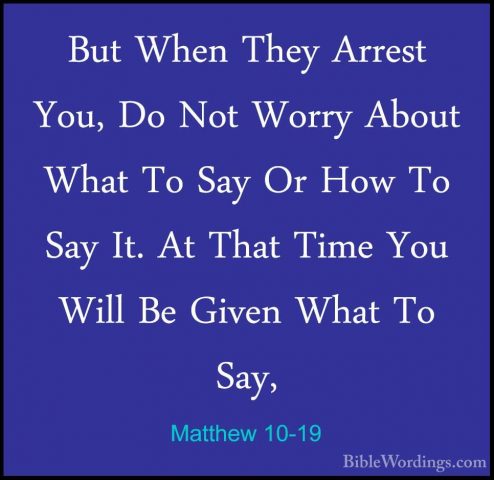 Matthew 10-19 - But When They Arrest You, Do Not Worry About WhatBut When They Arrest You, Do Not Worry About What To Say Or How To Say It. At That Time You Will Be Given What To Say, 