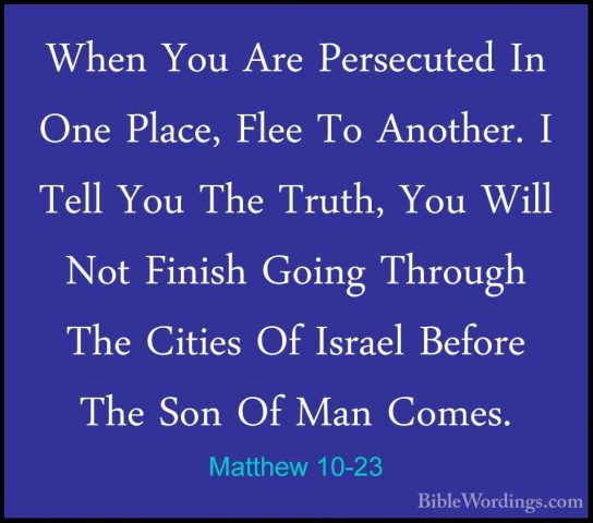 Matthew 10-23 - When You Are Persecuted In One Place, Flee To AnoWhen You Are Persecuted In One Place, Flee To Another. I Tell You The Truth, You Will Not Finish Going Through The Cities Of Israel Before The Son Of Man Comes. 