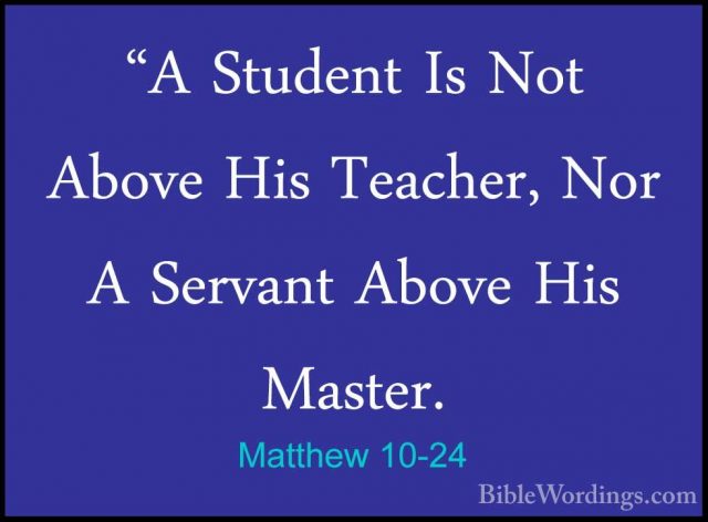 Matthew 10-24 - "A Student Is Not Above His Teacher, Nor A Servan"A Student Is Not Above His Teacher, Nor A Servant Above His Master. 