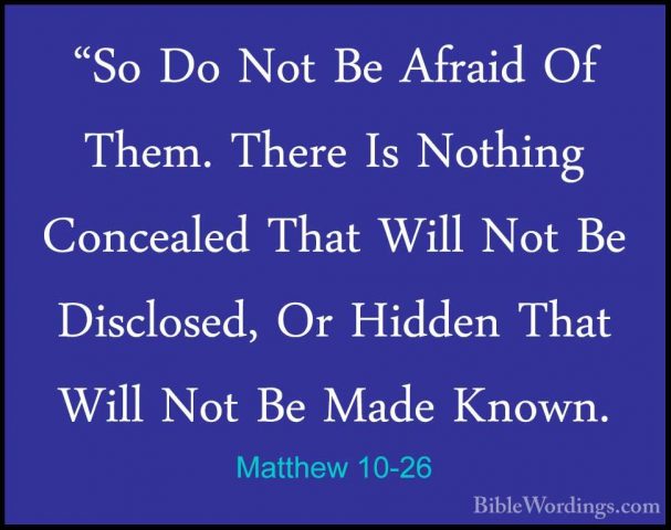 Matthew 10-26 - "So Do Not Be Afraid Of Them. There Is Nothing Co"So Do Not Be Afraid Of Them. There Is Nothing Concealed That Will Not Be Disclosed, Or Hidden That Will Not Be Made Known. 