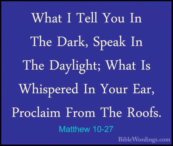Matthew 10-27 - What I Tell You In The Dark, Speak In The DaylighWhat I Tell You In The Dark, Speak In The Daylight; What Is Whispered In Your Ear, Proclaim From The Roofs. 