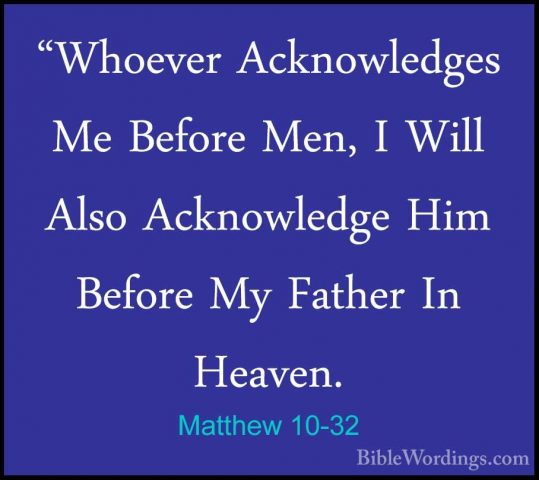 Matthew 10-32 - "Whoever Acknowledges Me Before Men, I Will Also"Whoever Acknowledges Me Before Men, I Will Also Acknowledge Him Before My Father In Heaven. 