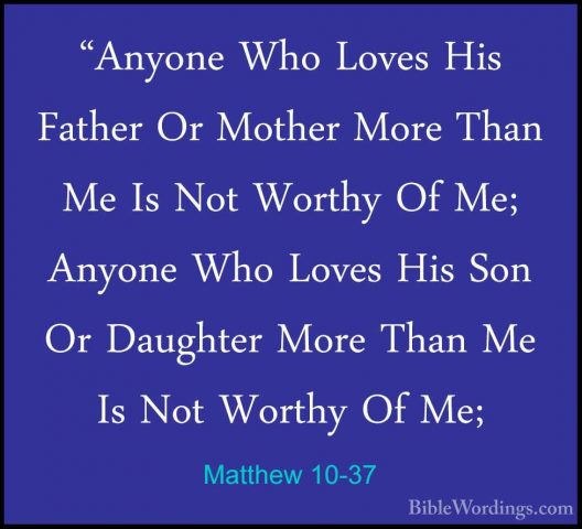 Matthew 10-37 - "Anyone Who Loves His Father Or Mother More Than"Anyone Who Loves His Father Or Mother More Than Me Is Not Worthy Of Me; Anyone Who Loves His Son Or Daughter More Than Me Is Not Worthy Of Me; 