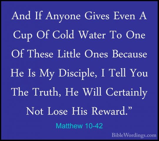 Matthew 10-42 - And If Anyone Gives Even A Cup Of Cold Water To OAnd If Anyone Gives Even A Cup Of Cold Water To One Of These Little Ones Because He Is My Disciple, I Tell You The Truth, He Will Certainly Not Lose His Reward."